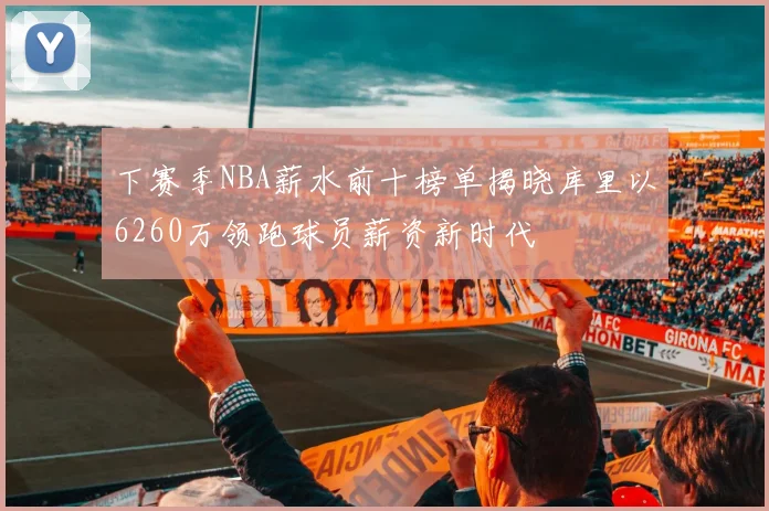 下赛季NBA薪水前十榜单揭晓库里以6260万领跑球员薪资新时代