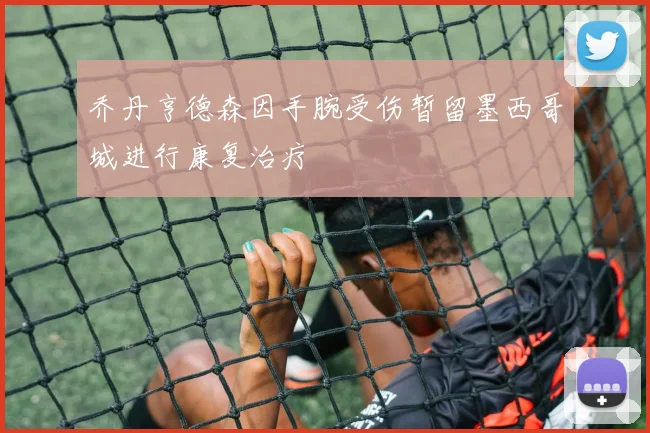 乔丹亨德森因手腕受伤暂留墨西哥城进行康复治疗