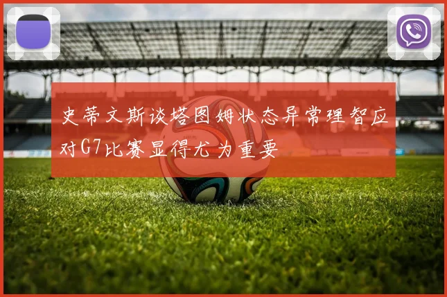 史蒂文斯谈塔图姆状态异常理智应对G7比赛显得尤为重要