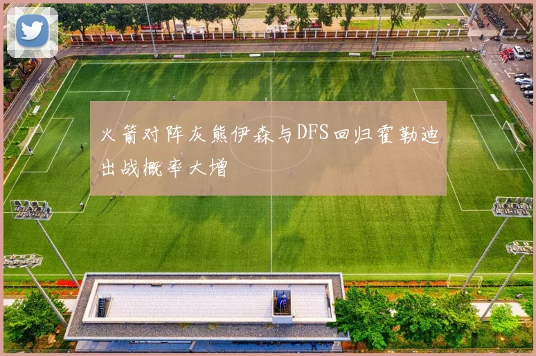 火箭对阵灰熊伊森与DFS回归霍勒迪出战概率大增