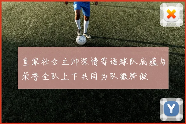 皇家社会主帅深情寄语球队底蕴与荣誉全队上下共同为队徽骄傲