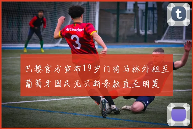 巴黎官方宣布19岁门将马林外租至葡萄牙国民无买断条款直至明夏
