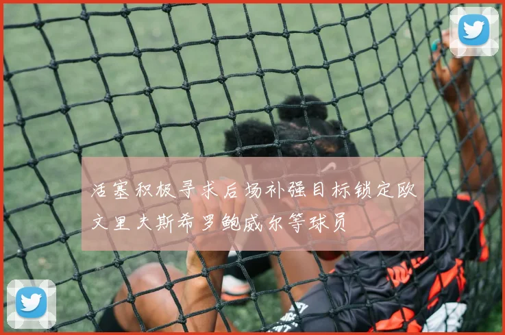 活塞积极寻求后场补强目标锁定欧文里夫斯希罗鲍威尔等球员