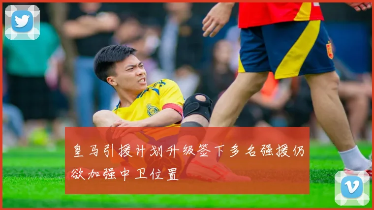 皇马引援计划升级签下多名强援仍欲加强中卫位置