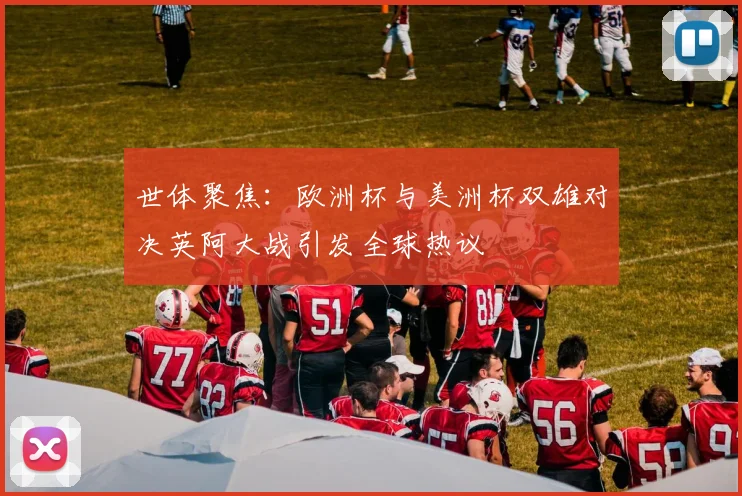 世体聚焦：欧洲杯与美洲杯双雄对决英阿大战引发全球热议