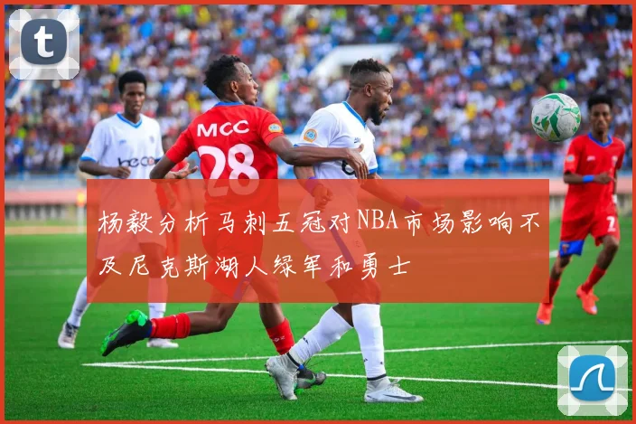 杨毅分析马刺五冠对NBA市场影响不及尼克斯湖人绿军和勇士