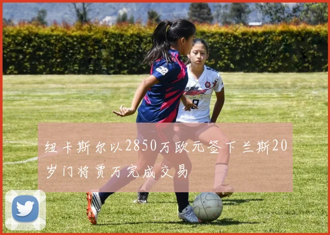 纽卡斯尔以2850万欧元签下兰斯20岁门将贾万完成交易