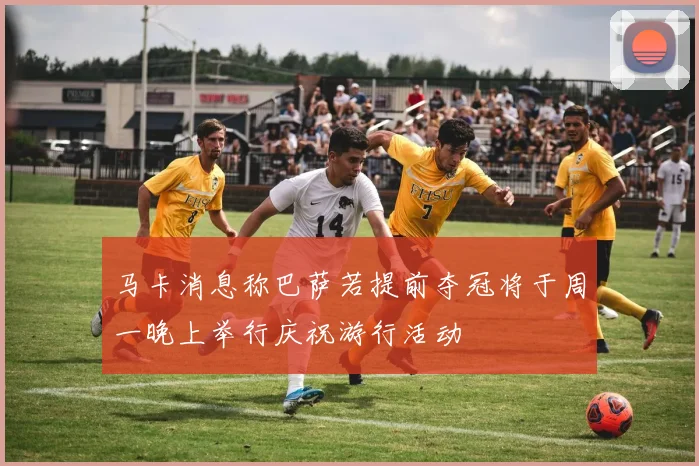 马卡消息称巴萨若提前夺冠将于周一晚上举行庆祝游行活动