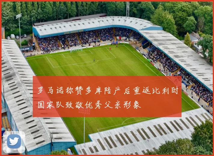 罗马诺称赞多库陪产后重返比利时国家队致敬优秀父亲形象